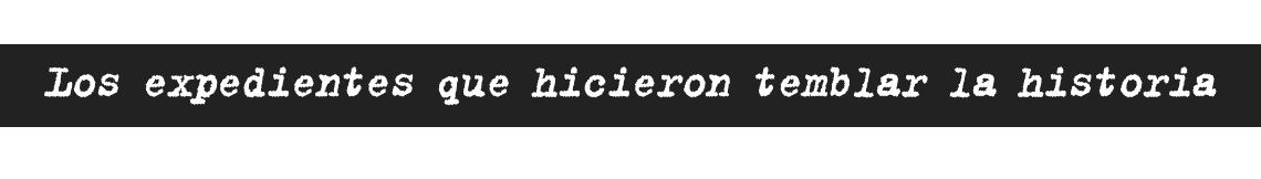 Los expedientes que hicieron temblar la historia